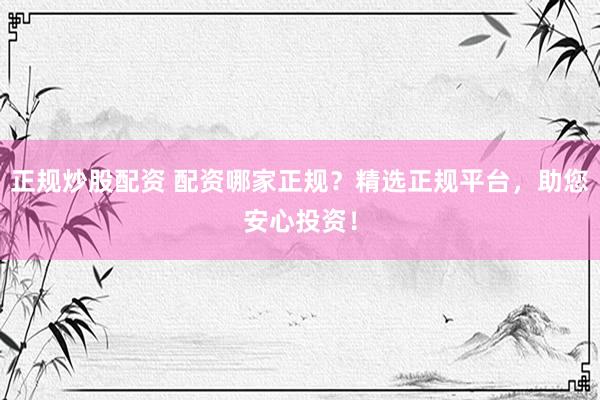 正规炒股配资 配资哪家正规？精选正规平台，助您安心投资！