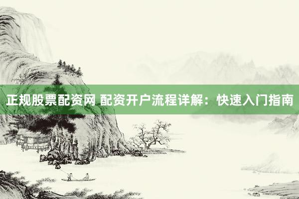 正规股票配资网 配资开户流程详解：快速入门指南