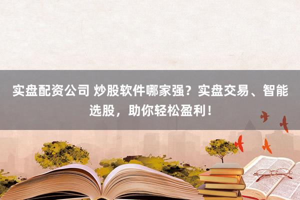 实盘配资公司 炒股软件哪家强？实盘交易、智能选股，助你轻松盈利！