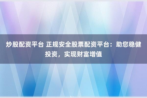 炒股配资平台 正规安全股票配资平台：助您稳健投资，实现财富增值