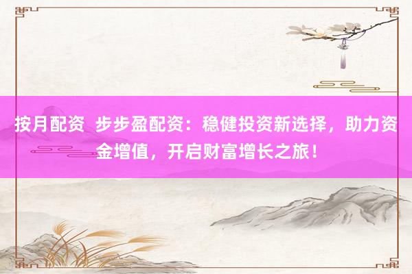 按月配资  步步盈配资：稳健投资新选择，助力资金增值，开启财富增长之旅！