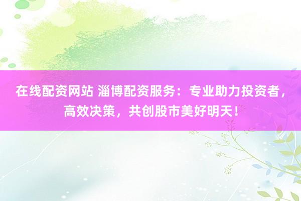 在线配资网站 淄博配资服务：专业助力投资者，高效决策，共创股市美好明天！