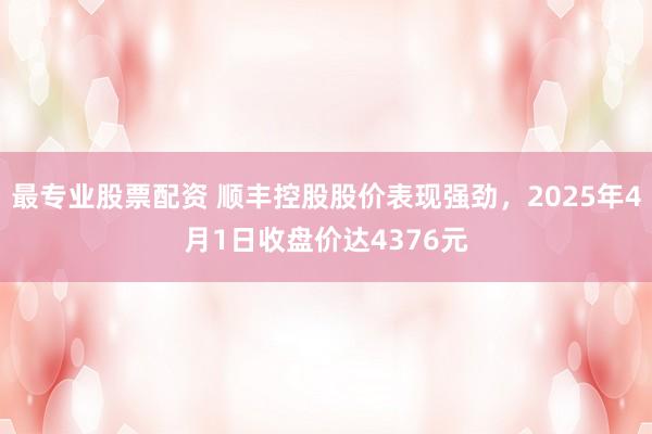 最专业股票配资 顺丰控股股价表现强劲，2025年4月1日收盘价达4376元