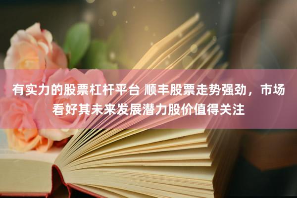 有实力的股票杠杆平台 顺丰股票走势强劲，市场看好其未来发展潜力股价值得关注