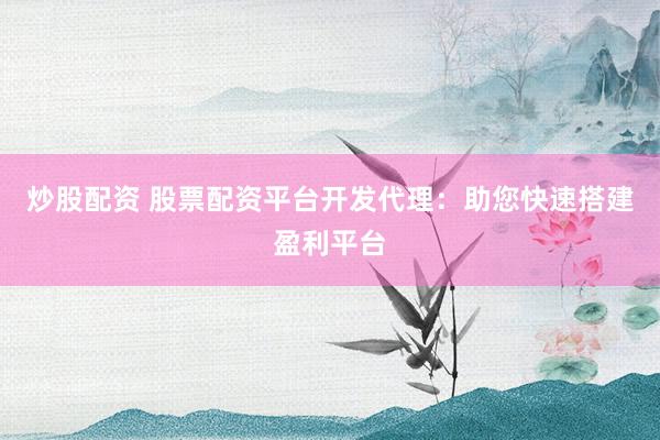 炒股配资 股票配资平台开发代理：助您快速搭建盈利平台