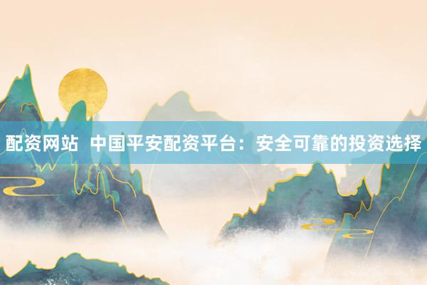 配资网站  中国平安配资平台：安全可靠的投资选择