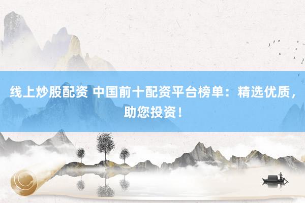 线上炒股配资 中国前十配资平台榜单：精选优质，助您投资！