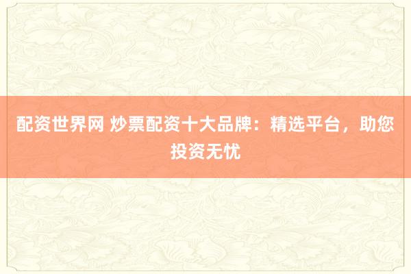 配资世界网 炒票配资十大品牌：精选平台，助您投资无忧
