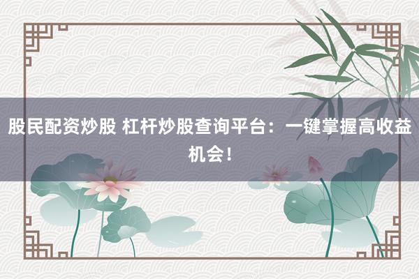 股民配资炒股 杠杆炒股查询平台：一键掌握高收益机会！