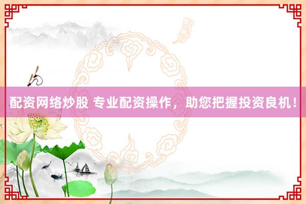 配资网络炒股 专业配资操作，助您把握投资良机！