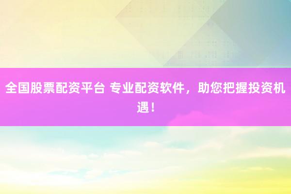 全国股票配资平台 专业配资软件，助您把握投资机遇！