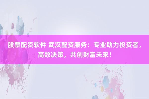 股票配资软件 武汉配资服务：专业助力投资者，高效决策，共创财富未来！