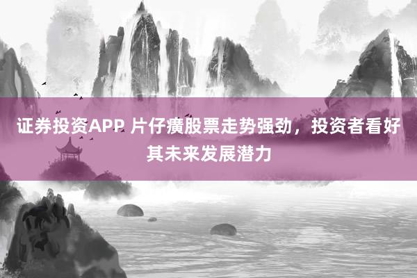证券投资APP 片仔癀股票走势强劲，投资者看好其未来发展潜力