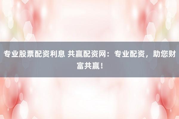 专业股票配资利息 共赢配资网：专业配资，助您财富共赢！