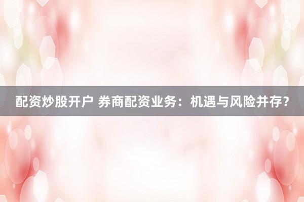 配资炒股开户 券商配资业务：机遇与风险并存？