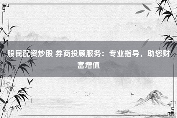 股民配资炒股 券商投顾服务：专业指导，助您财富增值