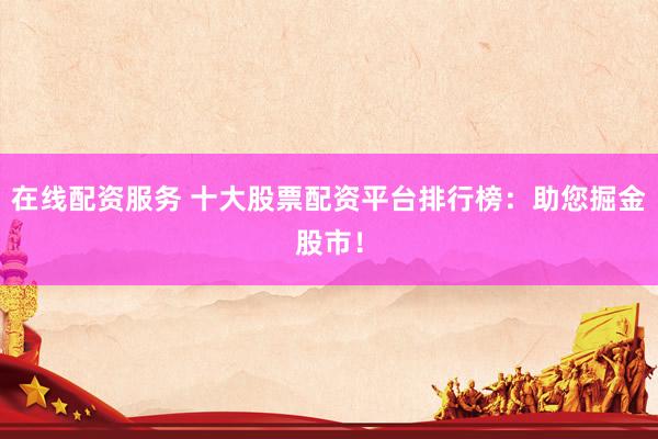 在线配资服务 十大股票配资平台排行榜：助您掘金股市！