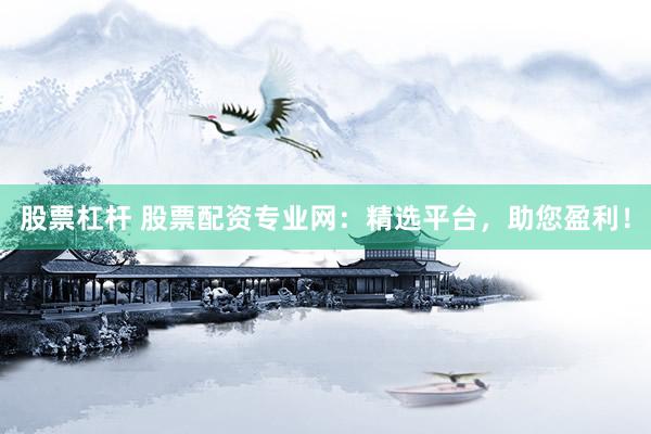 股票杠杆 股票配资专业网：精选平台，助您盈利！