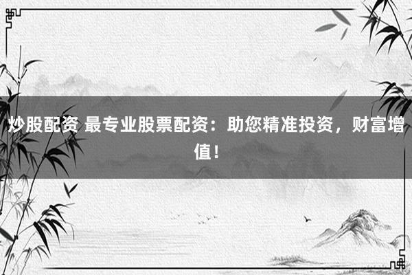 炒股配资 最专业股票配资：助您精准投资，财富增值！