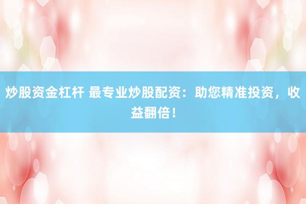 炒股资金杠杆 最专业炒股配资：助您精准投资，收益翻倍！