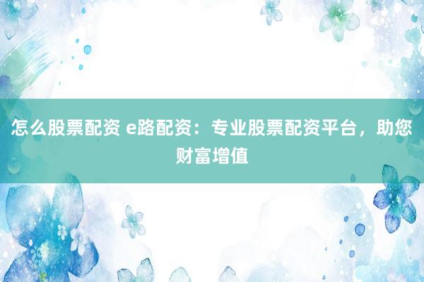 怎么股票配资 e路配资：专业股票配资平台，助您财富增值