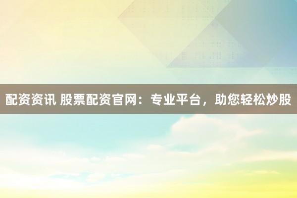 配资资讯 股票配资官网：专业平台，助您轻松炒股
