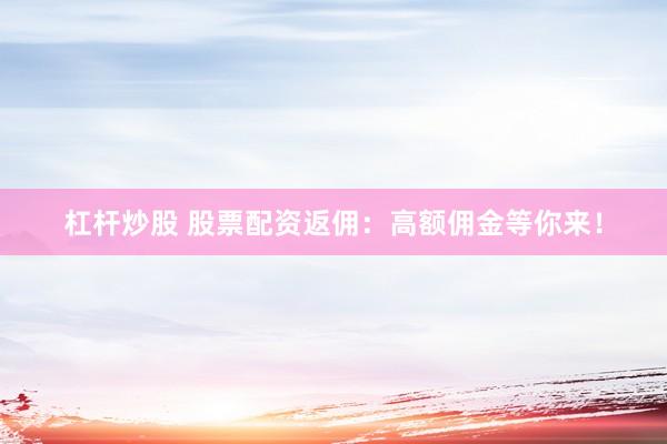 杠杆炒股 股票配资返佣：高额佣金等你来！