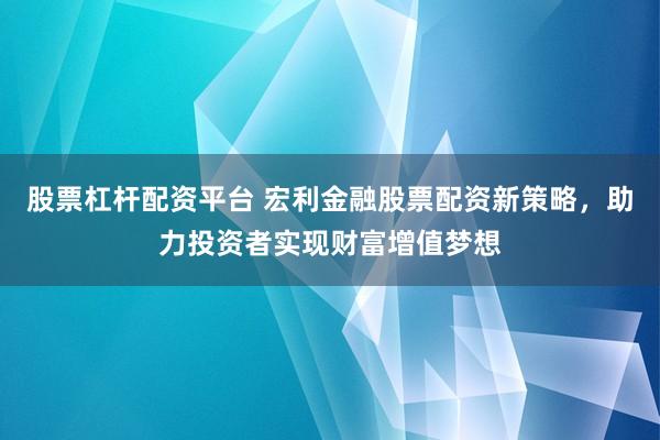 股票杠杆配资平台 宏利金融股票配资新策略，助力投资者实现财富增值梦想