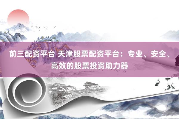 前三配资平台 天津股票配资平台：专业、安全、高效的股票投资助力器