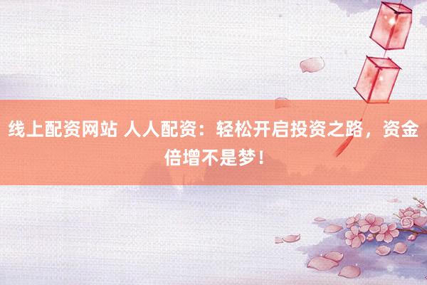 线上配资网站 人人配资：轻松开启投资之路，资金倍增不是梦！