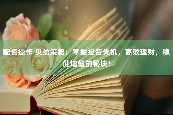 配资操作 贝盈策略：掌握投资先机，高效理财，稳健增值的秘诀！