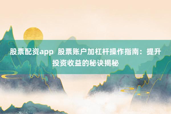 股票配资app  股票账户加杠杆操作指南：提升投资收益的秘诀揭秘