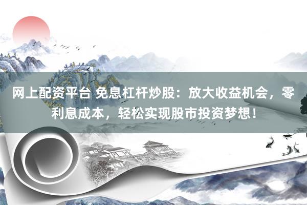 网上配资平台 免息杠杆炒股：放大收益机会，零利息成本，轻松实现股市投资梦想！