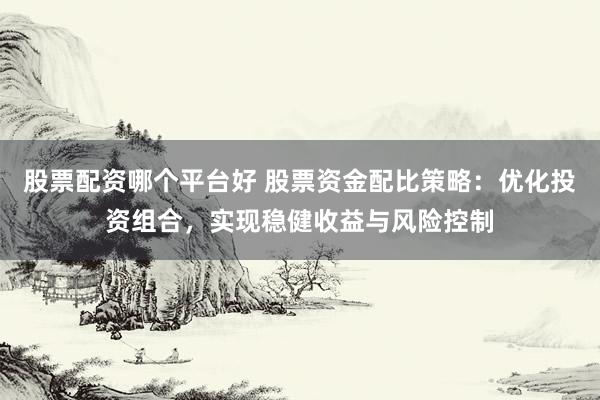股票配资哪个平台好 股票资金配比策略：优化投资组合，实现稳健收益与风险控制