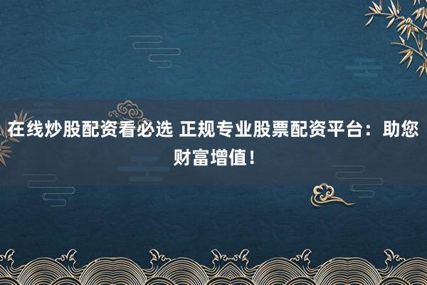 在线炒股配资看必选 正规专业股票配资平台：助您财富增值！