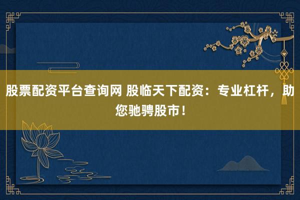 股票配资平台查询网 股临天下配资：专业杠杆，助您驰骋股市！