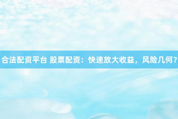 合法配资平台 股票配资：快速放大收益，风险几何？