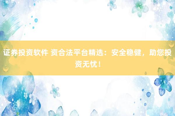 证券投资软件 资合法平台精选：安全稳健，助您投资无忧！