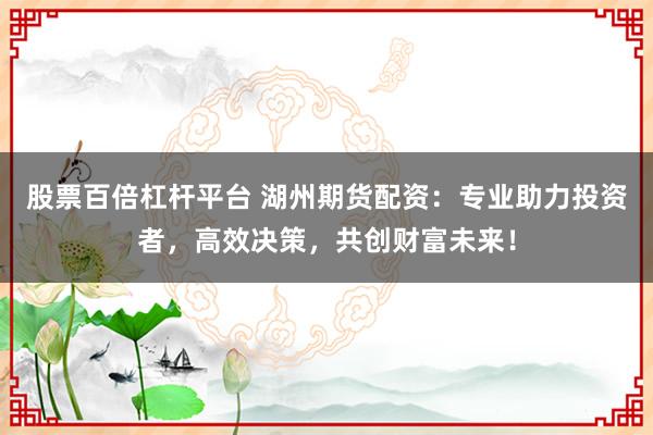 股票百倍杠杆平台 湖州期货配资：专业助力投资者，高效决策，共创财富未来！