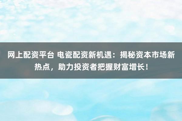 网上配资平台 电瓷配资新机遇：揭秘资本市场新热点，助力投资者把握财富增长！