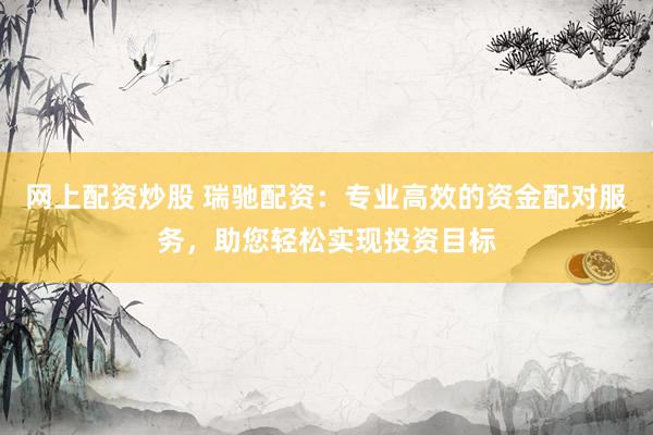 网上配资炒股 瑞驰配资：专业高效的资金配对服务，助您轻松实现投资目标