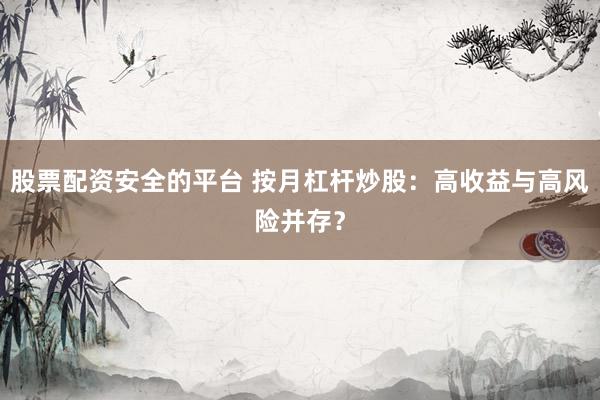 股票配资安全的平台 按月杠杆炒股：高收益与高风险并存？