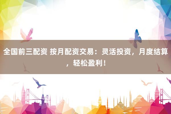 全国前三配资 按月配资交易：灵活投资，月度结算，轻松盈利！