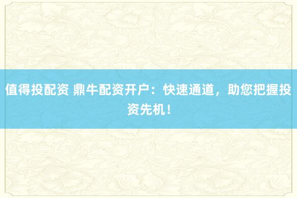 值得投配资 鼎牛配资开户：快速通道，助您把握投资先机！