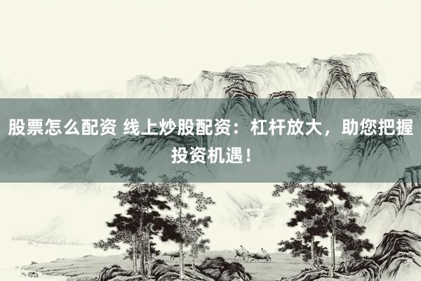 股票怎么配资 线上炒股配资：杠杆放大，助您把握投资机遇！