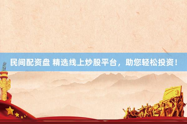 民间配资盘 精选线上炒股平台，助您轻松投资！