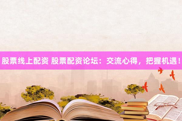 股票线上配资 股票配资论坛：交流心得，把握机遇！