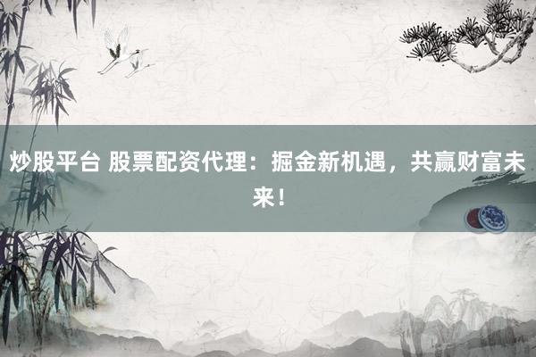 炒股平台 股票配资代理：掘金新机遇，共赢财富未来！