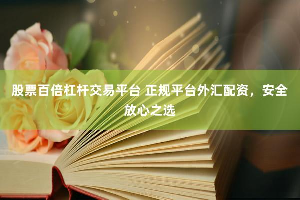 股票百倍杠杆交易平台 正规平台外汇配资，安全放心之选