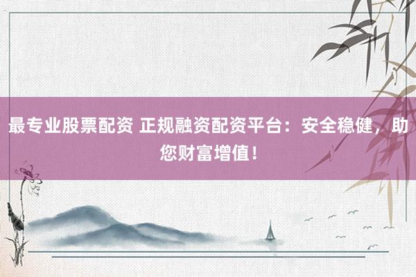 最专业股票配资 正规融资配资平台：安全稳健，助您财富增值！